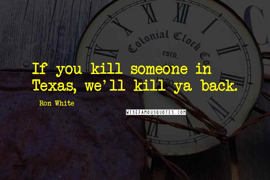 Ron White quotes: If you kill someone in Texas, we'll kill ya back.