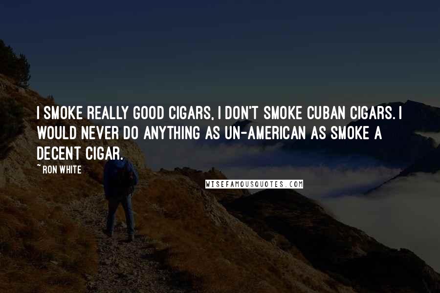 Ron White quotes: I smoke really good cigars, I don't smoke Cuban cigars. I would never do anything as Un-American as smoke a decent cigar.