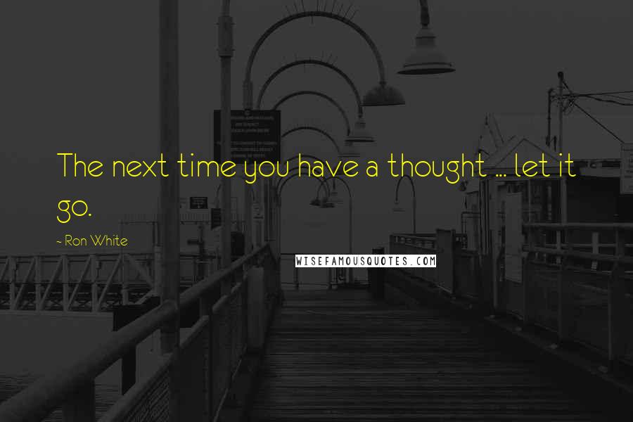 Ron White quotes: The next time you have a thought ... let it go.