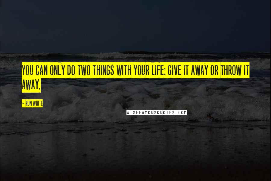 Ron White quotes: You can only do two things with your life: give it away or throw it away.