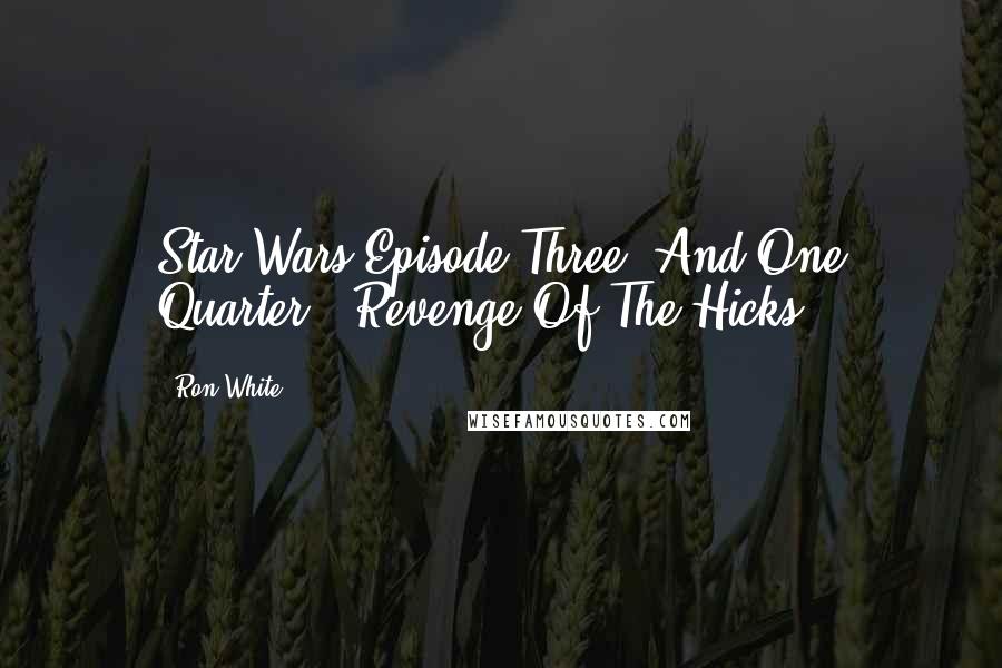 Ron White quotes: Star Wars Episode Three (And One Quarter): Revenge Of The Hicks