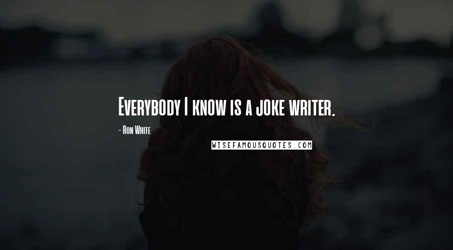 Ron White quotes: Everybody I know is a joke writer.