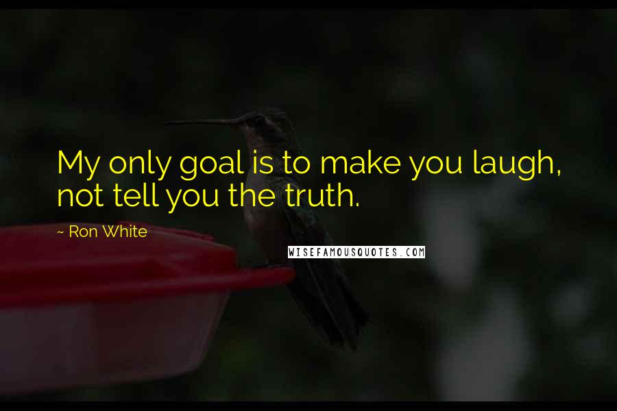 Ron White quotes: My only goal is to make you laugh, not tell you the truth.