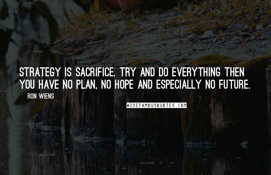 Ron Wiens quotes: Strategy is sacrifice. Try and do everything then you have no plan, no hope and especially no future.