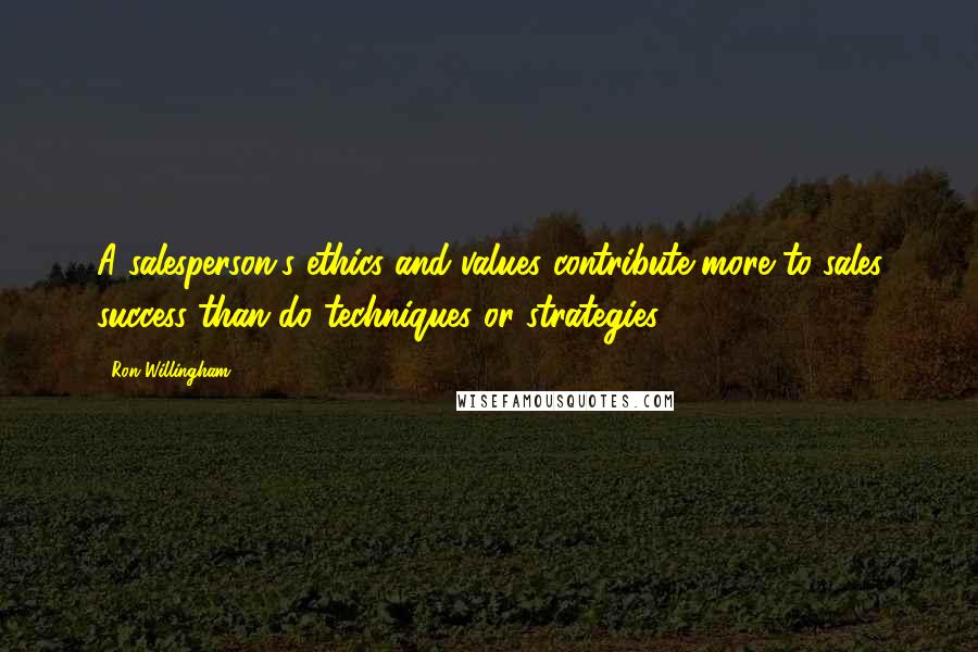 Ron Willingham quotes: A salesperson's ethics and values contribute more to sales success than do techniques or strategies.
