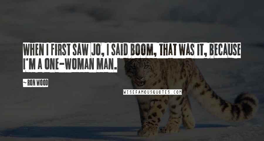 Ron Wood quotes: When I first saw Jo, I said boom, that was it, because I'm a one-woman man.