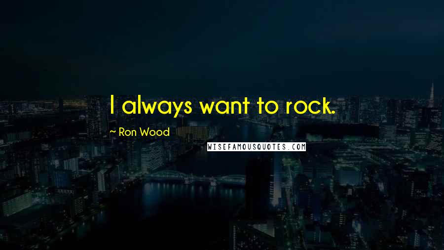 Ron Wood quotes: I always want to rock.