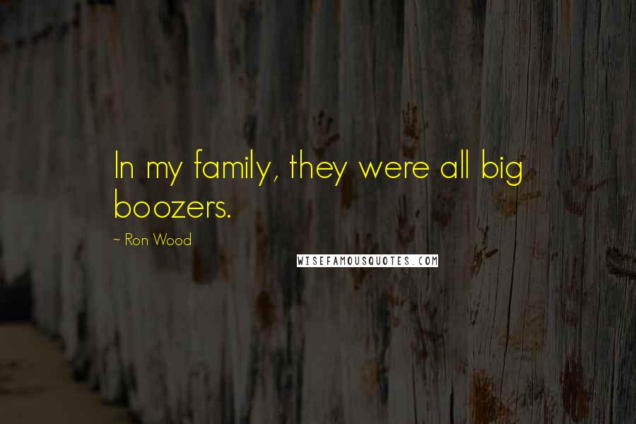 Ron Wood quotes: In my family, they were all big boozers.