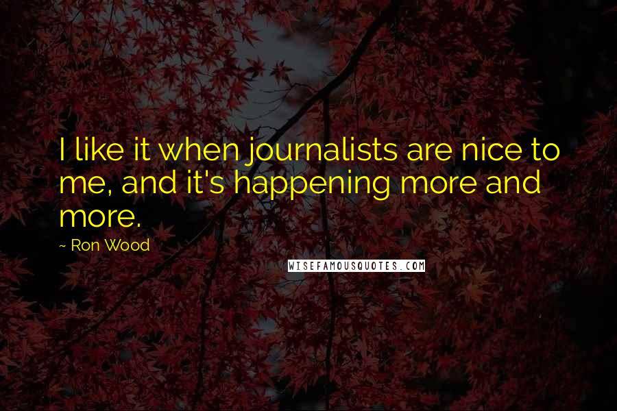 Ron Wood quotes: I like it when journalists are nice to me, and it's happening more and more.