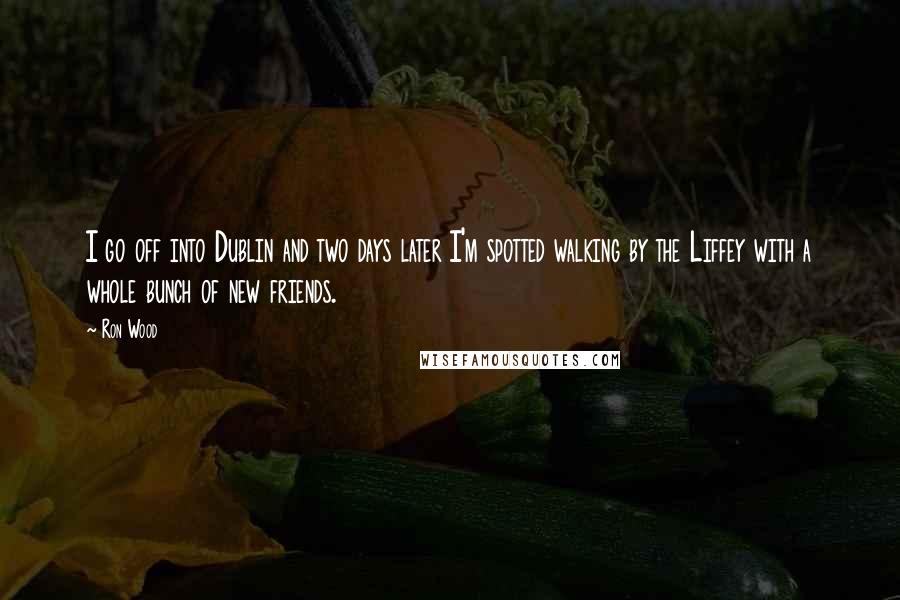 Ron Wood quotes: I go off into Dublin and two days later I'm spotted walking by the Liffey with a whole bunch of new friends.