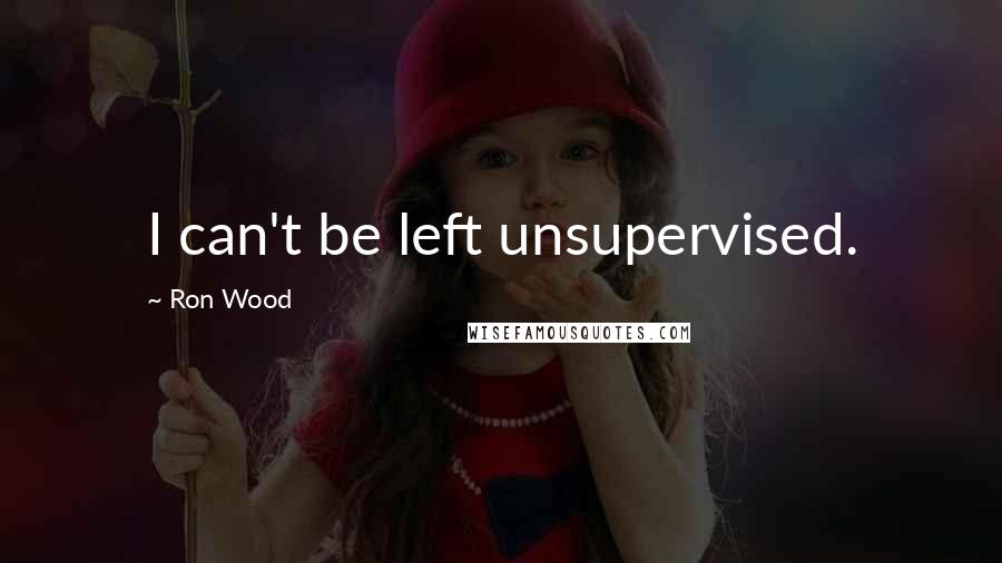 Ron Wood quotes: I can't be left unsupervised.