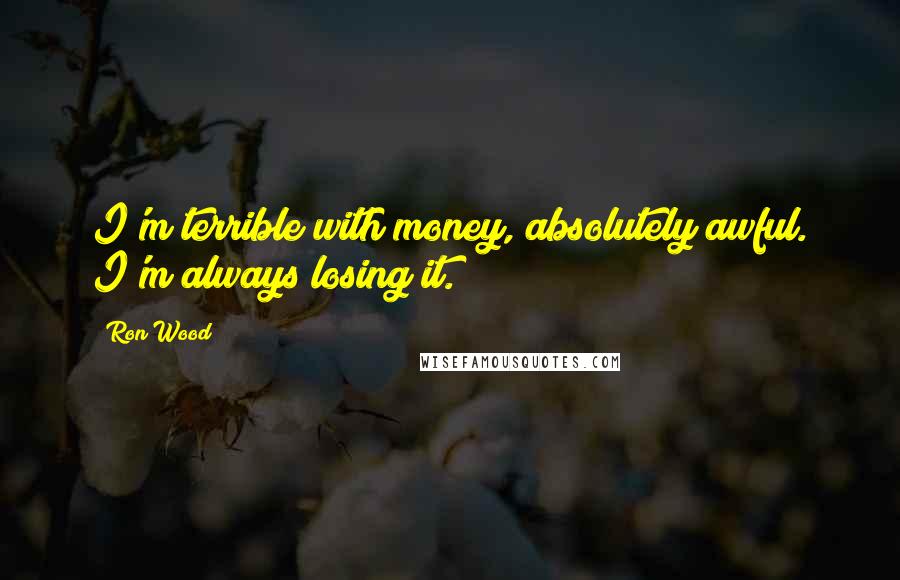 Ron Wood quotes: I'm terrible with money, absolutely awful. I'm always losing it.