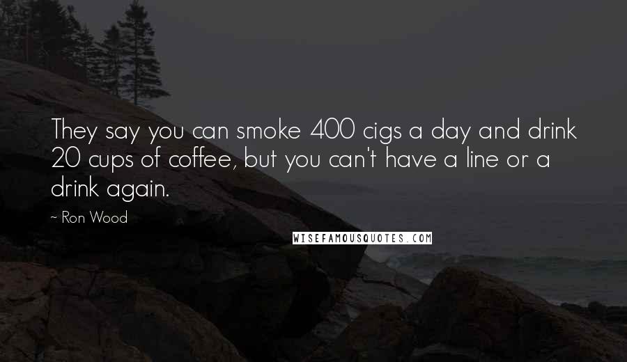 Ron Wood quotes: They say you can smoke 400 cigs a day and drink 20 cups of coffee, but you can't have a line or a drink again.