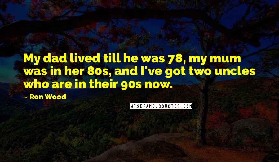 Ron Wood quotes: My dad lived till he was 78, my mum was in her 80s, and I've got two uncles who are in their 90s now.