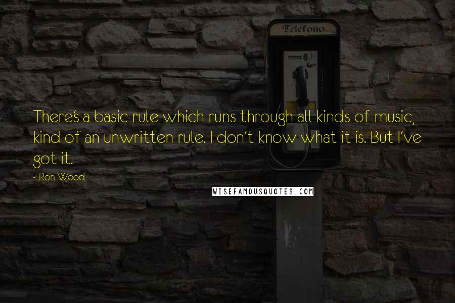 Ron Wood quotes: There's a basic rule which runs through all kinds of music, kind of an unwritten rule. I don't know what it is. But I've got it.