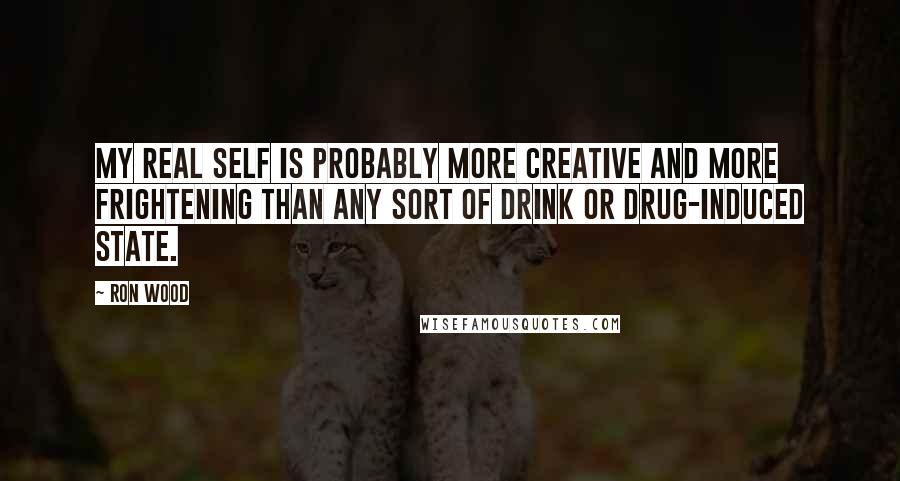 Ron Wood quotes: My real self is probably more creative and more frightening than any sort of drink or drug-induced state.