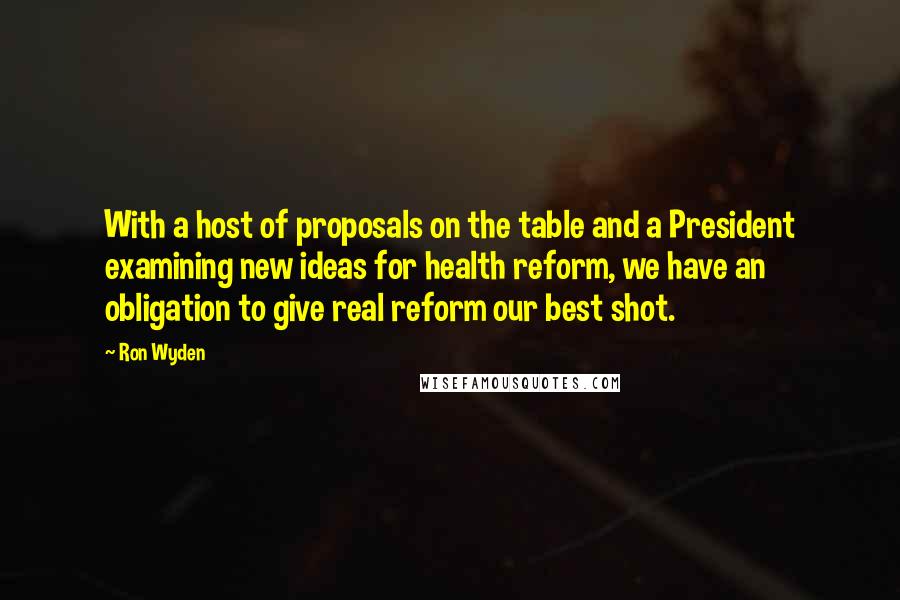 Ron Wyden quotes: With a host of proposals on the table and a President examining new ideas for health reform, we have an obligation to give real reform our best shot.