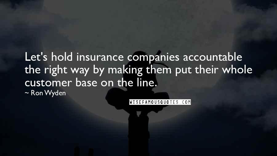 Ron Wyden quotes: Let's hold insurance companies accountable the right way by making them put their whole customer base on the line.