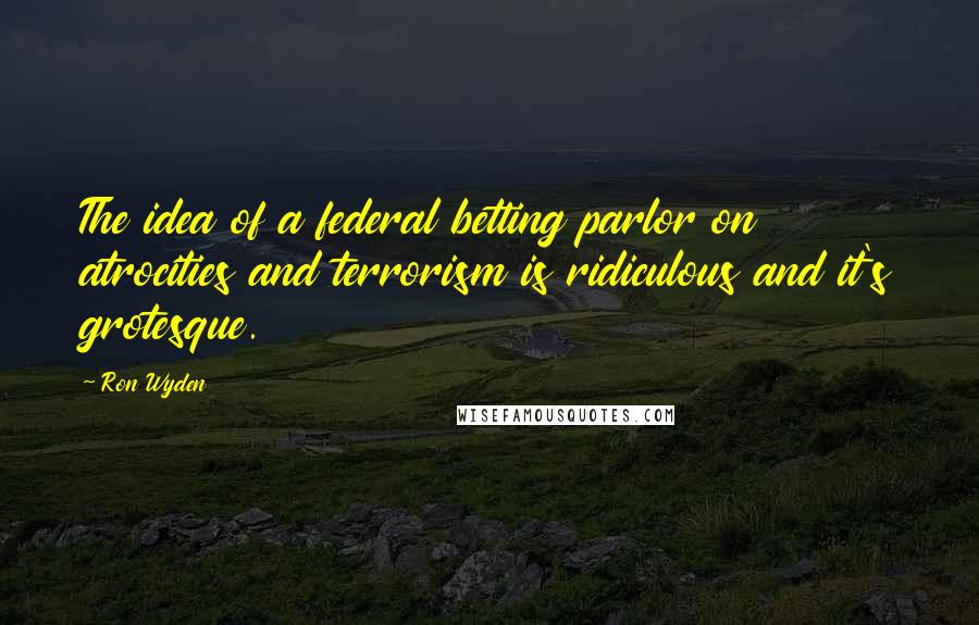 Ron Wyden quotes: The idea of a federal betting parlor on atrocities and terrorism is ridiculous and it's grotesque.