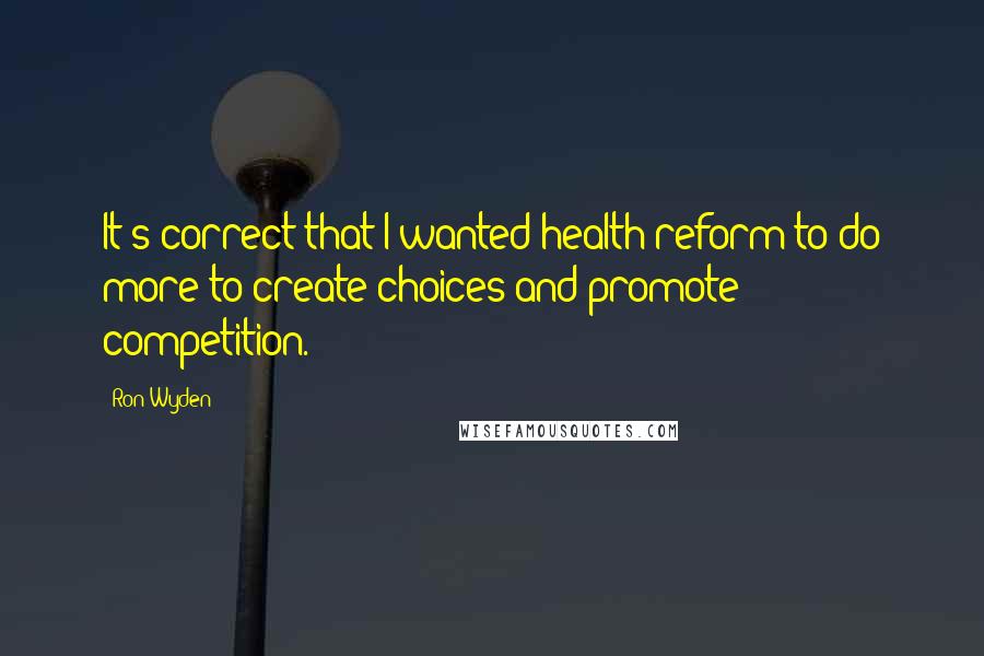 Ron Wyden quotes: It's correct that I wanted health reform to do more to create choices and promote competition.