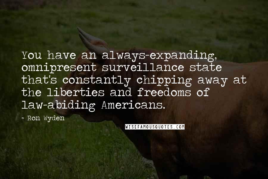 Ron Wyden quotes: You have an always-expanding, omnipresent surveillance state that's constantly chipping away at the liberties and freedoms of law-abiding Americans.