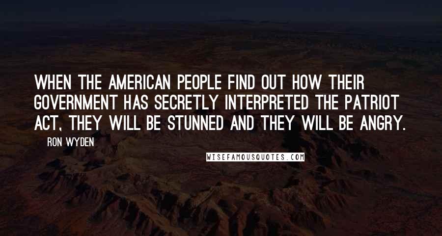 Ron Wyden quotes: When the American people find out how their government has secretly interpreted the Patriot Act, they will be stunned and they will be angry.