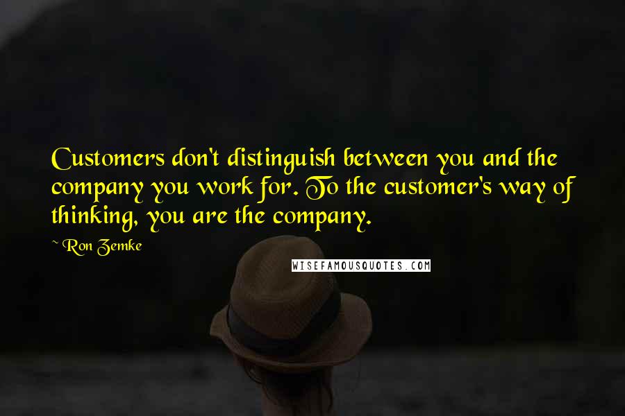 Ron Zemke quotes: Customers don't distinguish between you and the company you work for. To the customer's way of thinking, you are the company.