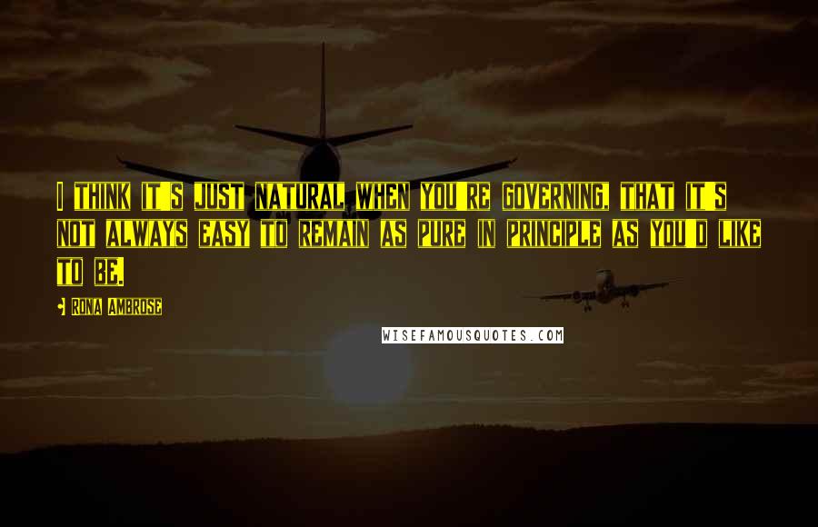 Rona Ambrose quotes: I think it's just natural when you're governing, that it's not always easy to remain as pure in principle as you'd like to be.