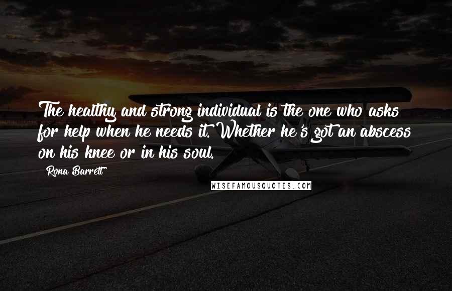 Rona Barrett quotes: The healthy and strong individual is the one who asks for help when he needs it. Whether he's got an abscess on his knee or in his soul.