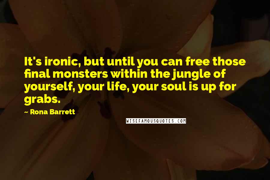 Rona Barrett quotes: It's ironic, but until you can free those final monsters within the jungle of yourself, your life, your soul is up for grabs.