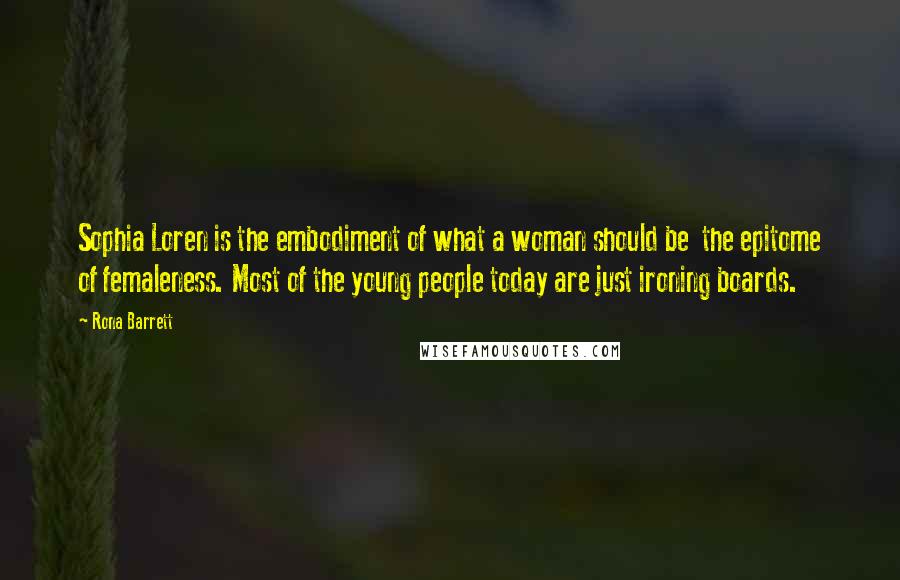Rona Barrett quotes: Sophia Loren is the embodiment of what a woman should be the epitome of femaleness. Most of the young people today are just ironing boards. Rona Barrett quotes: Sophia Loren is the embodiment of what a woman should be the epitome of femaleness. Most of the young people today are just ironing boards.