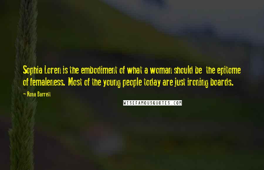 Rona Barrett quotes: Sophia Loren is the embodiment of what a woman should be the epitome of femaleness. Most of the young people today are just ironing boards.