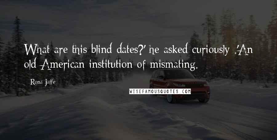 Rona Jaffe quotes: What are this blind dates?' he asked curiously .'An old American institution of mismating.