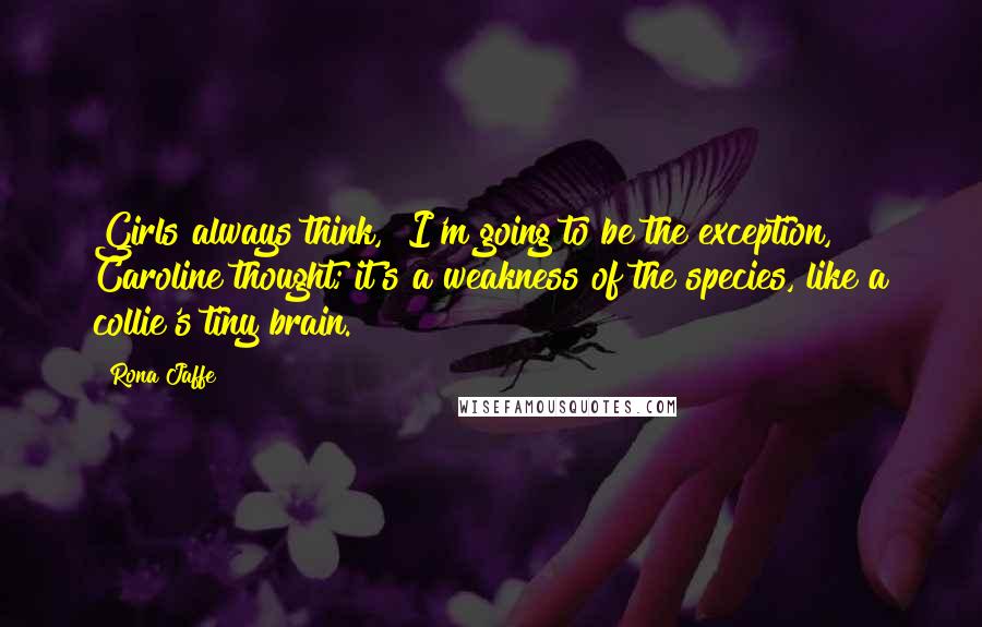 Rona Jaffe quotes: Girls always think, "I'm going to be the exception," Caroline thought; it's a weakness of the species, like a collie's tiny brain.