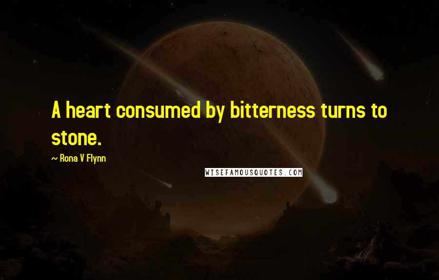 Rona V Flynn quotes: A heart consumed by bitterness turns to stone.