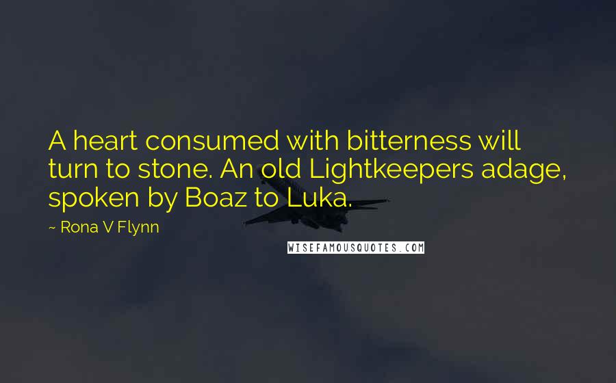 Rona V Flynn quotes: A heart consumed with bitterness will turn to stone. An old Lightkeepers adage, spoken by Boaz to Luka.