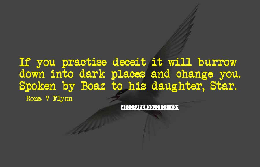 Rona V Flynn quotes: If you practise deceit it will burrow down into dark places and change you. Spoken by Boaz to his daughter, Star.