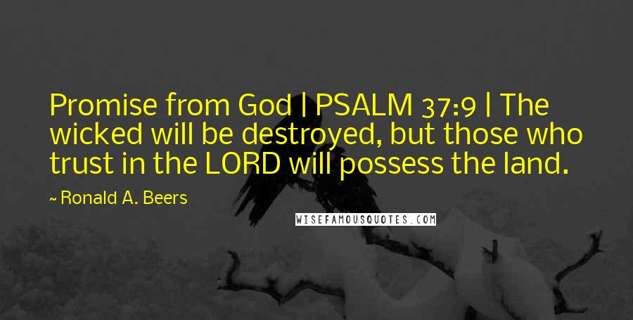 Ronald A. Beers quotes: Promise from God | PSALM 37:9 | The wicked will be destroyed, but those who trust in the LORD will possess the land. Ronald A. Beers quotes: Promise from God | PSALM 37:9 | The wicked will be destroyed, but those who trust in the LORD will possess the land.