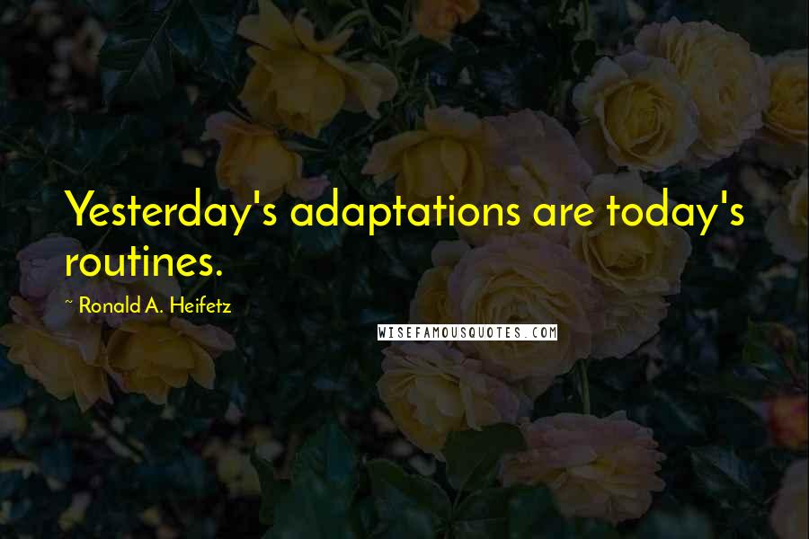 Ronald A. Heifetz quotes: Yesterday's adaptations are today's routines.