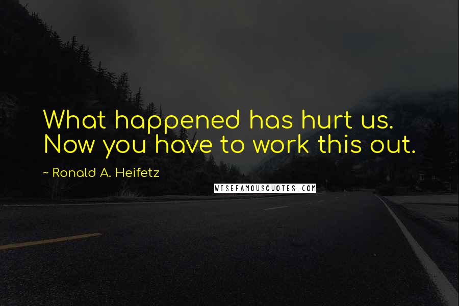Ronald A. Heifetz quotes: What happened has hurt us. Now you have to work this out.
