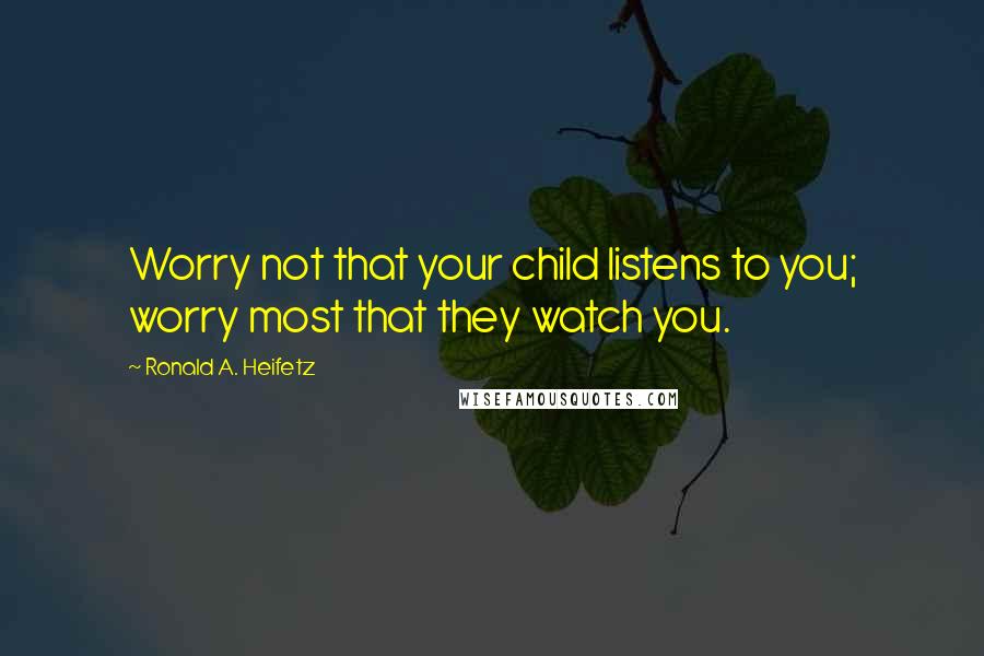 Ronald A. Heifetz quotes: Worry not that your child listens to you; worry most that they watch you.