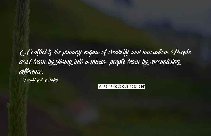 Ronald A. Heifetz quotes: Conflict is the primary engine of creativity and innovation. People don't learn by staring into a mirror; people learn by encountering difference.