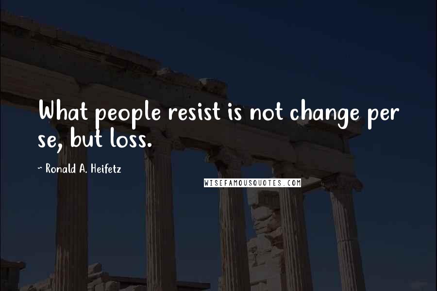 Ronald A. Heifetz quotes: What people resist is not change per se, but loss.