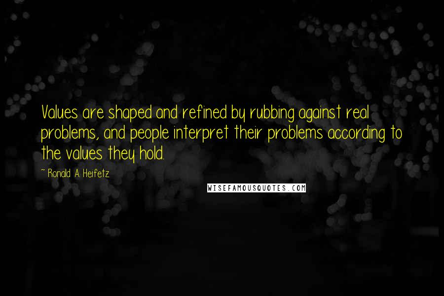 Ronald A. Heifetz quotes: Values are shaped and refined by rubbing against real problems, and people interpret their problems according to the values they hold.