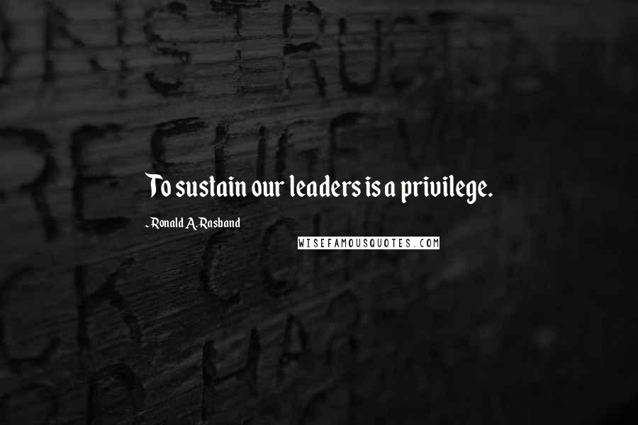 Ronald A. Rasband quotes: To sustain our leaders is a privilege.