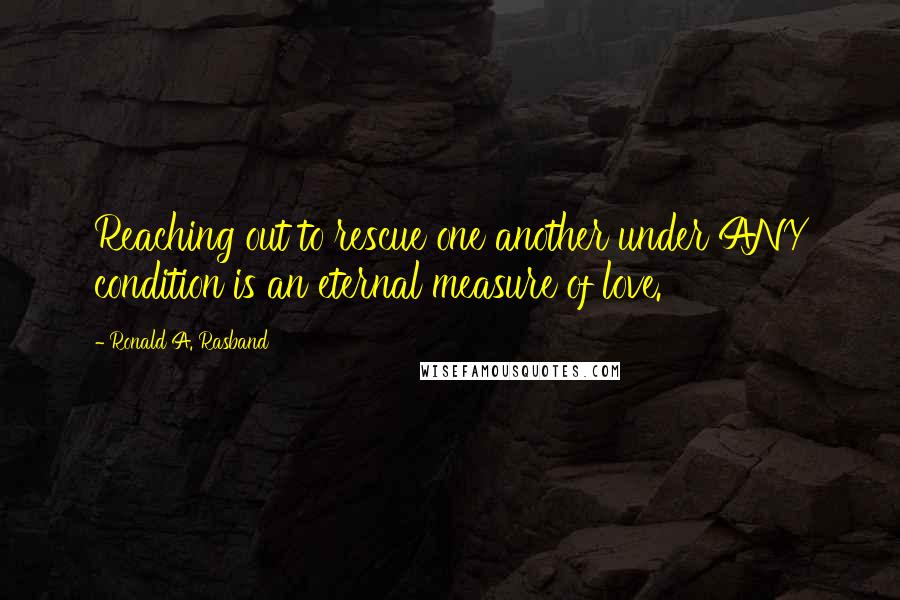 Ronald A. Rasband quotes: Reaching out to rescue one another under ANY condition is an eternal measure of love.