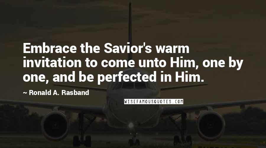 Ronald A. Rasband quotes: Embrace the Savior's warm invitation to come unto Him, one by one, and be perfected in Him.