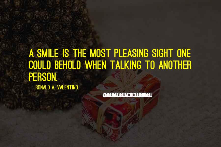 Ronald A. Valentino quotes: A smile is the most pleasing sight one could behold when talking to another person.