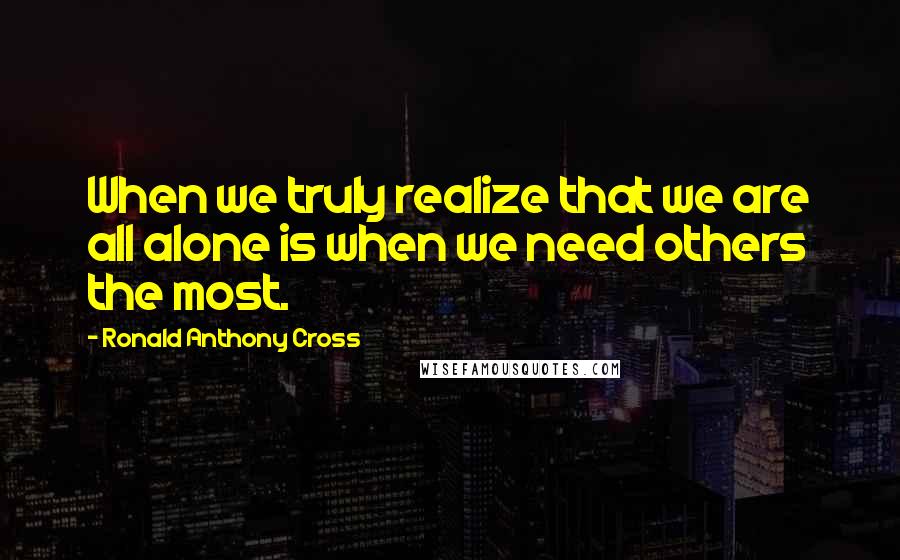 Ronald Anthony Cross quotes: When we truly realize that we are all alone is when we need others the most.