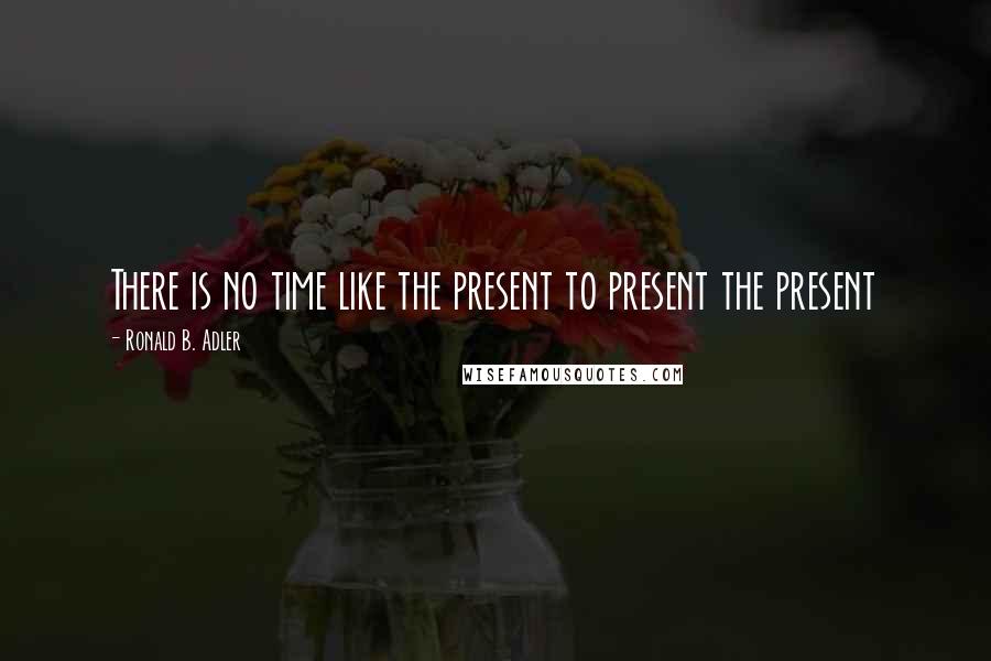 Ronald B. Adler quotes: There is no time like the present to present the present